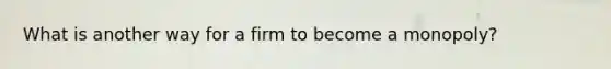 What is another way for a firm to become a monopoly?