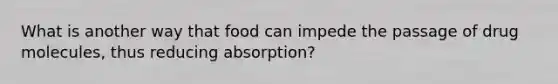 What is another way that food can impede the passage of drug molecules, thus reducing absorption?