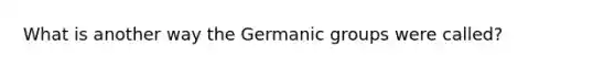 What is another way the Germanic groups were called?