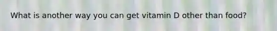 What is another way you can get vitamin D other than food?