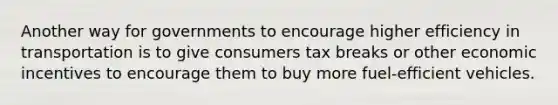 Another way for governments to encourage higher efficiency in transportation is to give consumers tax breaks or other economic incentives to encourage them to buy more fuel-efficient vehicles.