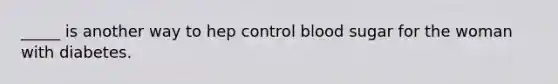 _____ is another way to hep control blood sugar for the woman with diabetes.