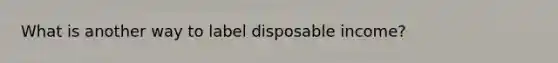 What is another way to label disposable income?
