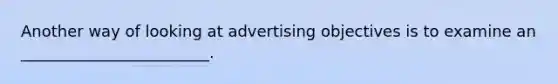 Another way of looking at advertising objectives is to examine an ________________________.