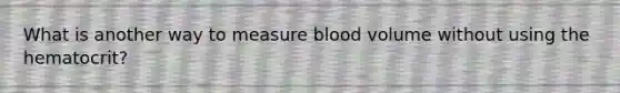 What is another way to measure blood volume without using the hematocrit?