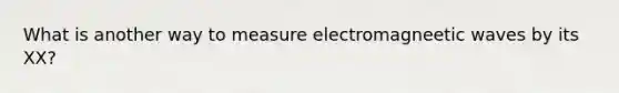 What is another way to measure electromagneetic waves by its XX?