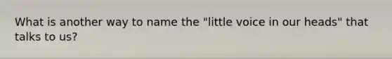 What is another way to name the "little voice in our heads" that talks to us?