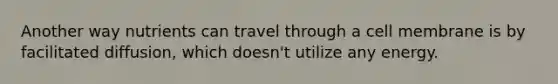 Another way nutrients can travel through a cell membrane is by facilitated diffusion, which doesn't utilize any energy.