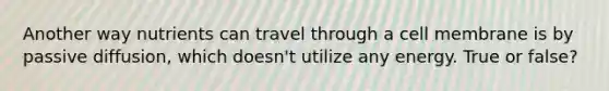 Another way nutrients can travel through a cell membrane is by passive diffusion, which doesn't utilize any energy. True or false?