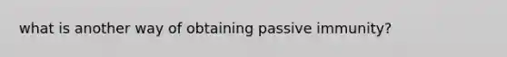 what is another way of obtaining passive immunity?