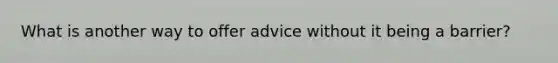 What is another way to offer advice without it being a barrier?