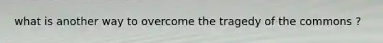 what is another way to overcome the tragedy of the commons ?