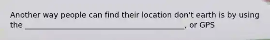 Another way people can find their location don't earth is by using the __________________________________________, or GPS