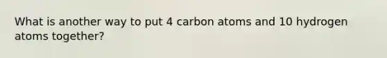 What is another way to put 4 carbon atoms and 10 hydrogen atoms together?