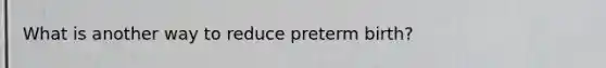 What is another way to reduce preterm birth?