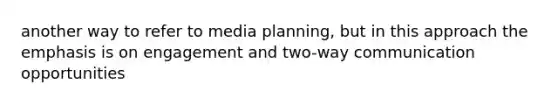 another way to refer to media planning, but in this approach the emphasis is on engagement and two-way communication opportunities