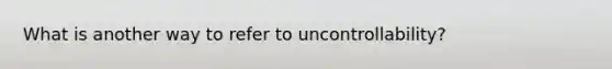 What is another way to refer to uncontrollability?