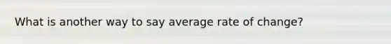 What is another way to say average rate of change?