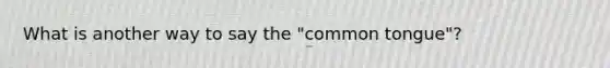 What is another way to say the "common tongue"?