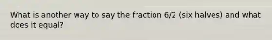 What is another way to say the fraction 6/2 (six halves) and what does it equal?