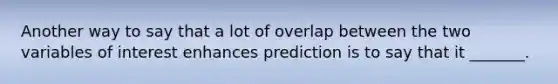 Another way to say that a lot of overlap between the two variables of interest enhances prediction is to say that it _______.