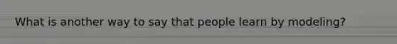 What is another way to say that people learn by modeling?