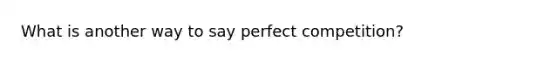 What is another way to say perfect competition?