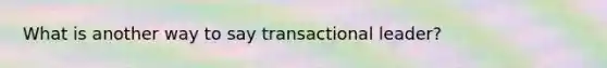 What is another way to say transactional leader?