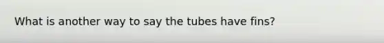 What is another way to say the tubes have fins?