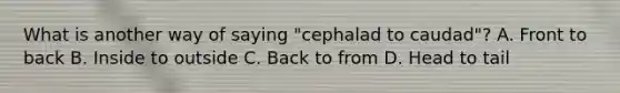 What is another way of saying "cephalad to caudad"? A. Front to back B. Inside to outside C. Back to from D. Head to tail