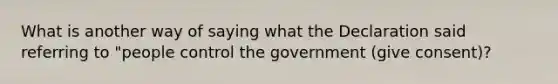 What is another way of saying what the Declaration said referring to "people control the government (give consent)?