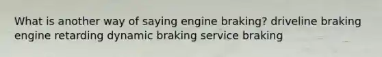 What is another way of saying engine braking? driveline braking engine retarding dynamic braking service braking