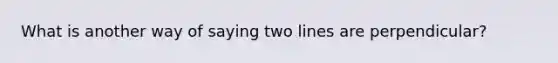 What is another way of saying two lines are perpendicular?