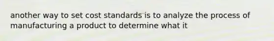 another way to set cost standards is to analyze the process of manufacturing a product to determine what it