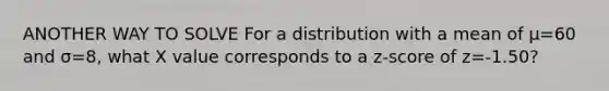ANOTHER WAY TO SOLVE For a distribution with a mean of μ=60 and σ=8, what X value corresponds to a z-score of z=-1.50?