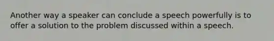 Another way a speaker can conclude a speech powerfully is to offer a solution to the problem discussed within a speech.