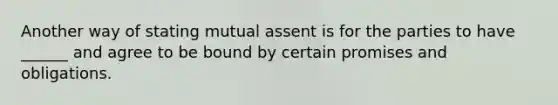 Another way of stating mutual assent is for the parties to have ______ and agree to be bound by certain promises and obligations.