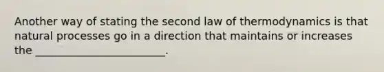 Another way of stating the second law of thermodynamics is that natural processes go in a direction that maintains or increases the ________________________.