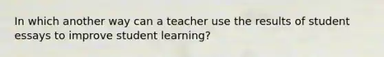 In which another way can a teacher use the results of student essays to improve student learning?