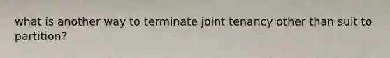 what is another way to terminate joint tenancy other than suit to partition?