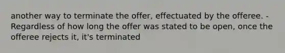 another way to terminate the offer, effectuated by the offeree. -Regardless of how long the offer was stated to be open, once the offeree rejects it, it's terminated