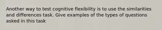 Another way to test cognitive flexibility is to use the similarities and differences task. Give examples of the types of questions asked in this task