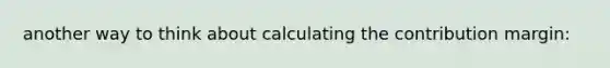 another way to think about calculating the contribution margin: