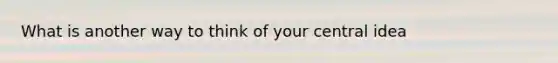 What is another way to think of your central idea