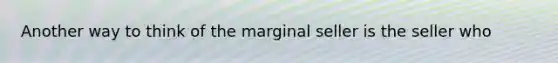 Another way to think of the marginal seller is the seller who