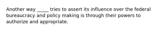 Another way _____ tries to assert its influence over the federal bureaucracy and policy making is through their powers to authorize and appropriate.