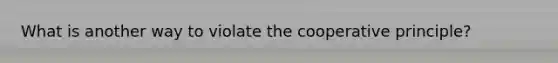 What is another way to violate the cooperative principle?