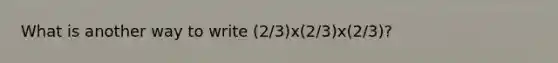 What is another way to write (2/3)x(2/3)x(2/3)?