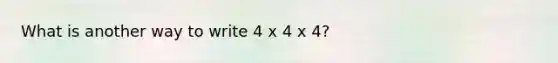 What is another way to write 4 x 4 x 4?