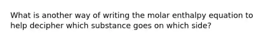 What is another way of writing the molar enthalpy equation to help decipher which substance goes on which side?